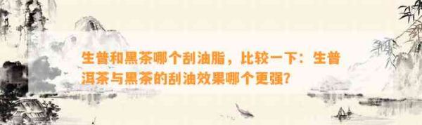 生普和黑茶哪個(gè)刮油脂，比較一下：生普洱茶與黑茶的刮油效果哪個(gè)更強(qiáng)？