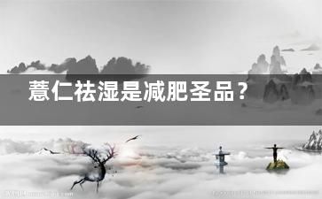 薏仁祛濕是減肥圣品？ 真相竟是如此！(薏仁 減肥)