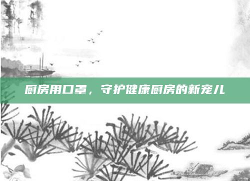 廚房用口罩，守護(hù)健康廚房的新寵兒