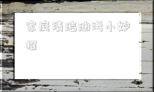 家庭清潔油污小妙招 生活小妙招去廚房油污