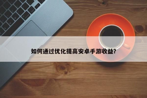 提升安卓手游收益的策略和技巧