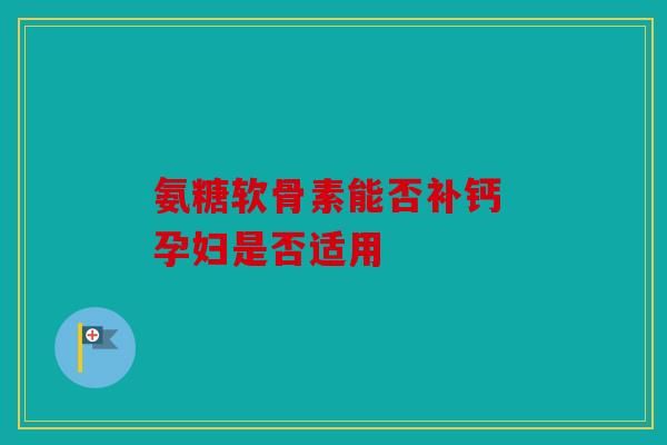 氨糖軟骨素能否補(bǔ)鈣 孕婦是否適用
