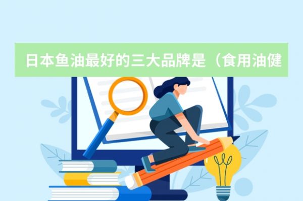日本鱼油最好的三大品牌是（食用油健康排名前十 中国十大放心食用油）