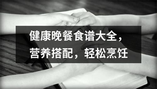 健康晚餐食譜大全，營(yíng)養(yǎng)搭配，輕松烹飪