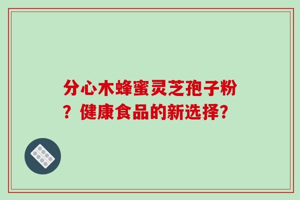 分心木蜂蜜灵芝孢子粉？健康食品的新选择？