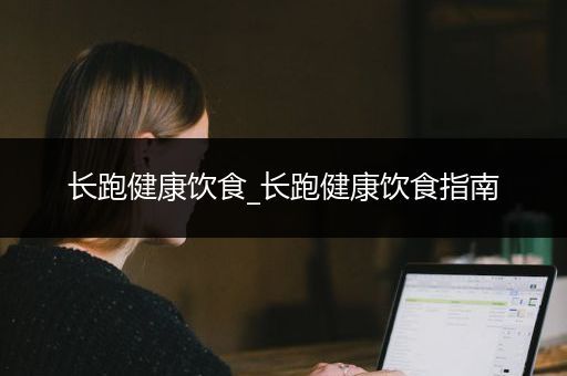 長跑健康飲食_長跑健康飲食指南
