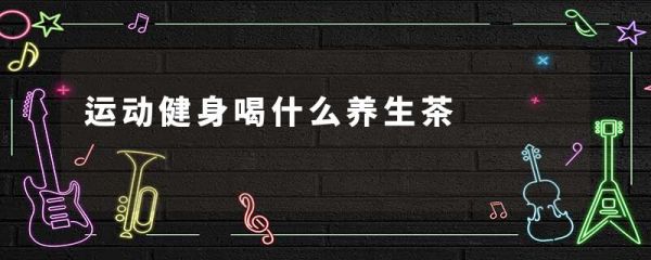 运动健身喝什么养生茶