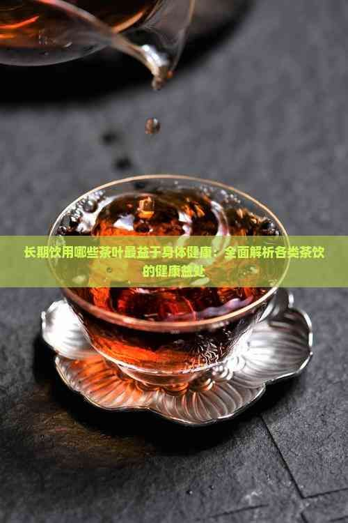 長(zhǎng)期飲用哪些茶葉最益于身體健康：全面解析各類茶飲的健康益處