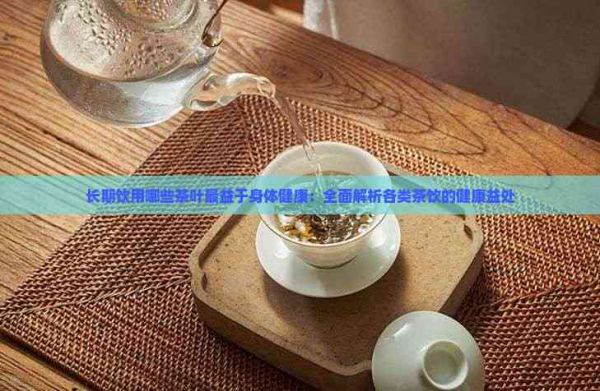 長(zhǎng)期飲用哪些茶葉最益于身體健康：全面解析各類茶飲的健康益處