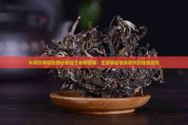 長(zhǎng)期飲用哪些茶葉最益于身體健康：全面解析各類茶飲的健康益處