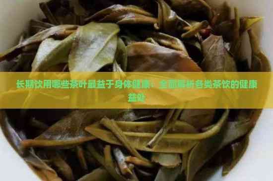 長(zhǎng)期飲用哪些茶葉最益于身體健康：全面解析各類茶飲的健康益處