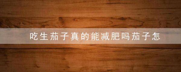 吃生茄子真的能減肥嗎茄子怎么吃好