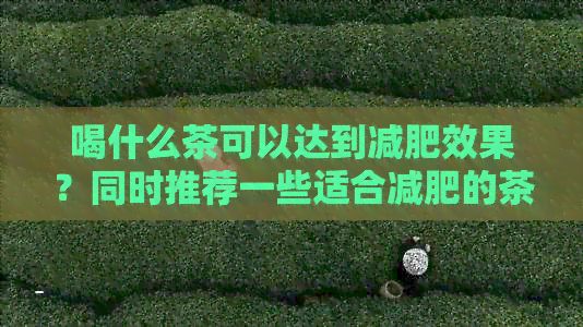喝什么茶可以达到减肥效果？同时推荐一些适合减肥的茶叶种类及其功效