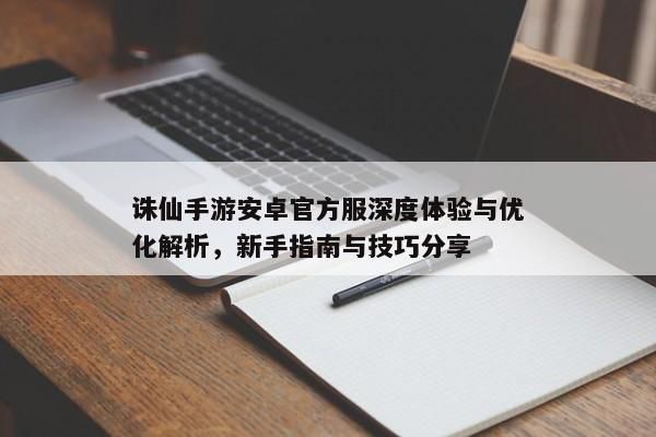 诛仙手游安卓官方服深度体验与优化解析，新手指南与技巧分享