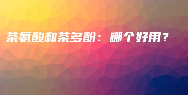 茶氨酸和茶多酚：哪個(gè)好用？插圖