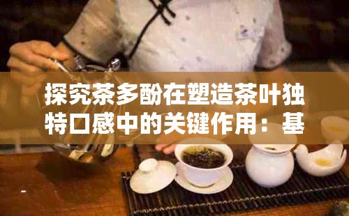 探究茶多酚在塑造茶叶独特口感中的关键作用:基于口感与成分关系的深度分析