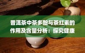 普洱茶中茶多酚与茶红素的作用及含量分析：探究健康益处与品质影响
