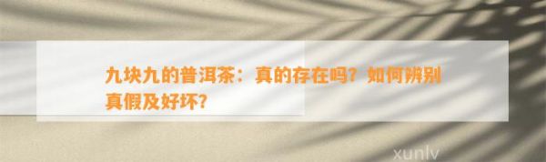 九块九的普洱茶：真的存在吗？如何辨别真假及好坏？