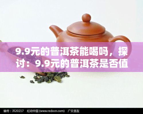 9.9元的普洱茶能喝嗎，探討：9.9元的普洱茶是否值得購買和品嘗？
