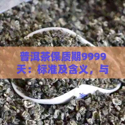 普洱茶保質(zhì)期9999天：標(biāo)準(zhǔn)及含義，與普洱茶保質(zhì)期36個月的相關(guān)性。