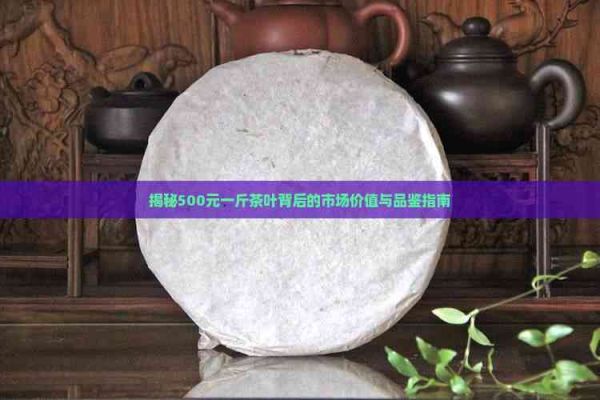 揭秘500元一斤茶葉背后的市場價(jià)值與品鑒指南