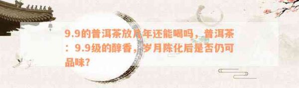 9.9的普洱茶放幾年還能喝嗎，普洱茶：9.9級(jí)的醇香，歲月陳化后是否仍可品味？