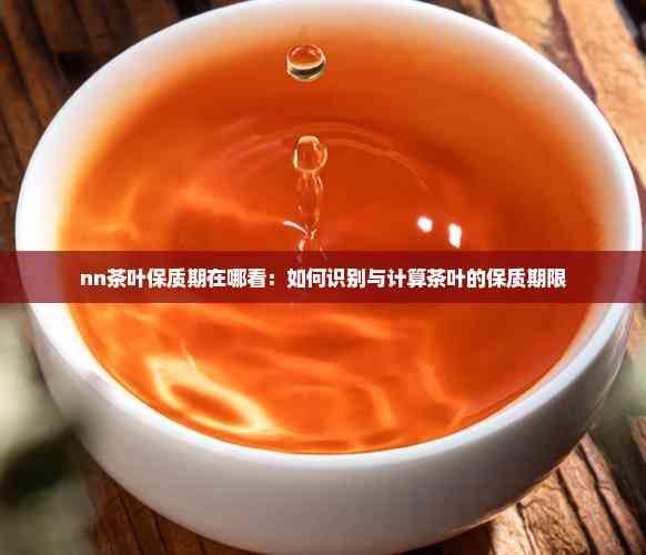 nn茶叶保质期在哪看：如何识别与计算茶叶的保质期限