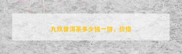九玖普洱茶多少钱一饼，价格