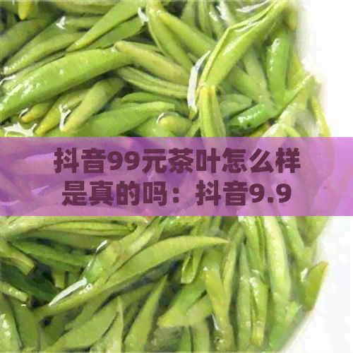 抖音99元茶叶怎么样是真的吗：抖音9.9元99元十罐99元3斤茶叶可信吗？
