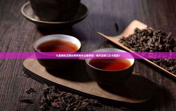 九宝茶的正确饮用频率与注意事项：每天应喝几次才适宜？