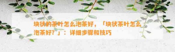 块状的茶叶怎么泡茶好，「块状茶叶怎么泡茶好？」：详细步骤和技巧