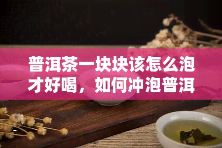 普洱茶一块块该怎么泡才好喝，怎样冲泡普洱茶：详解一块块的正确方法