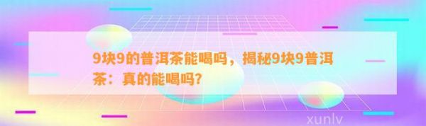 9块9的普洱茶能喝吗，揭秘9块9普洱茶：真的能喝吗？