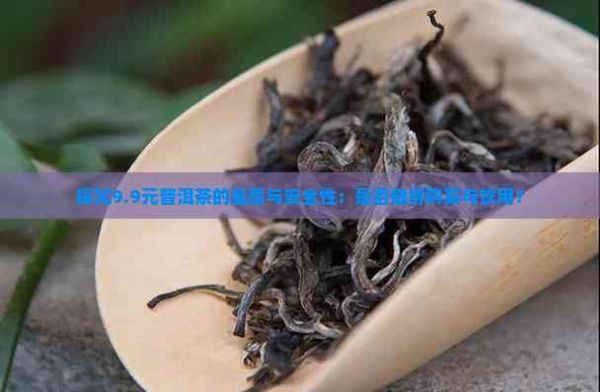 探究9.9元普洱茶的品质与安全性：是否值得购买与饮用？