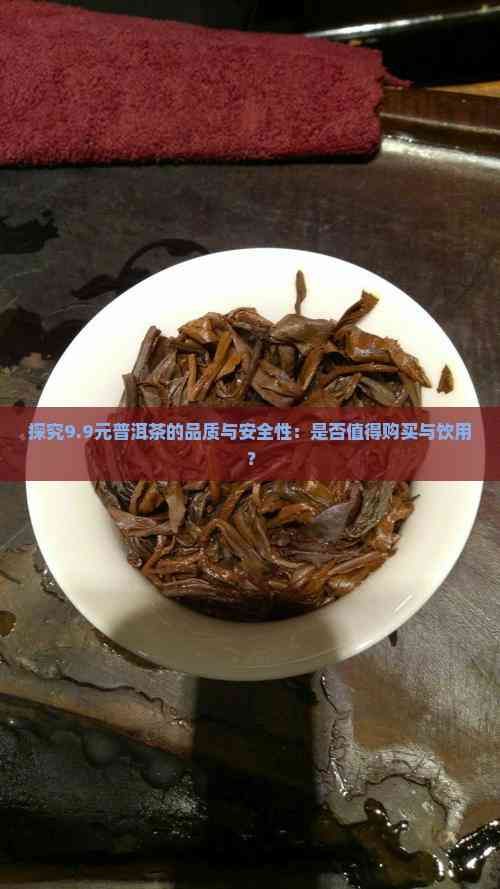 探究9.9元普洱茶的品质与安全性：是否值得购买与饮用？