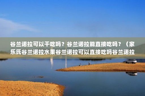 谷蘭諾拉可以干吃嗎？谷蘭諾拉能直接吃嗎？（家樂(lè)氏谷蘭諾拉水果谷蘭諾拉可以直接吃嗎谷蘭諾拉可以直接吃嗎）