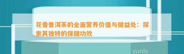 花香普洱茶的全面營養(yǎng)價(jià)值與健益處：探索其獨(dú)特的保健功效
