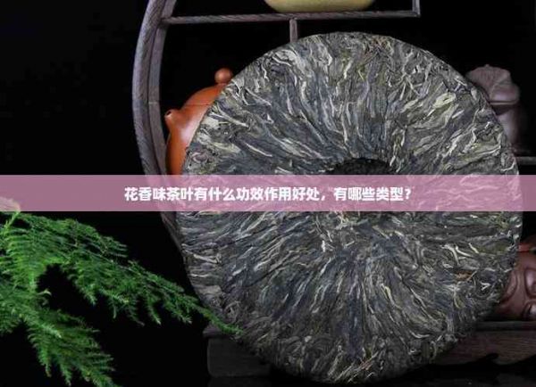 花香味茶葉有什么功效作用好處，有哪些類型？