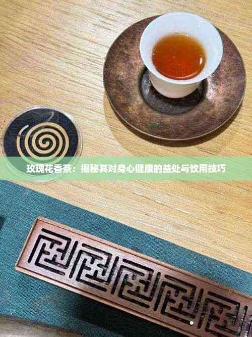 玫瑰花香茶：揭秘其對(duì)身心健康的益處與飲用技巧