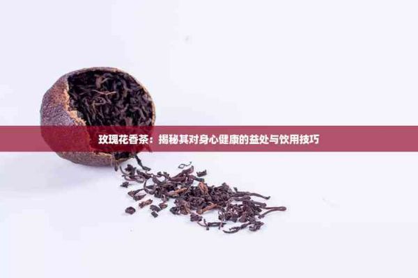 玫瑰花香茶：揭秘其對(duì)身心健康的益處與飲用技巧