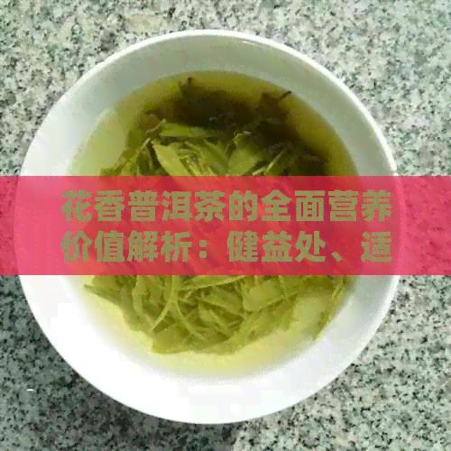 花香普洱茶的全面營養(yǎng)價(jià)值解析：健益處、適用人群與飲用方法