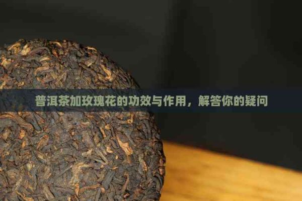普洱茶加玫瑰花的功效與作用，解答你的疑問