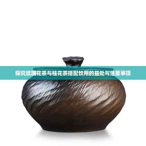 探究玫瑰花茶與桂花茶搭配飲用的益處與注意事項(xiàng)