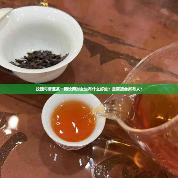 玫瑰與普洱茶一同飲用對(duì)女生有什么好處？是否適合所有人？