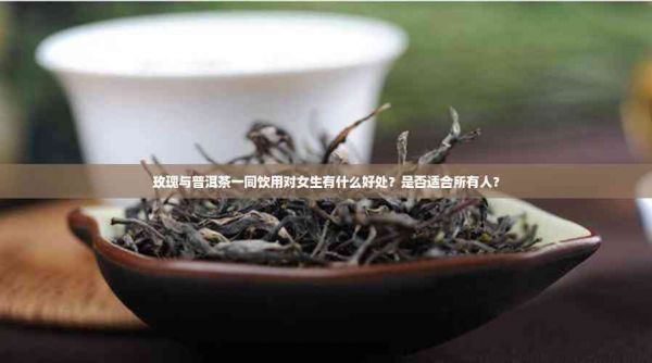 玫瑰與普洱茶一同飲用對(duì)女生有什么好處？是否適合所有人？