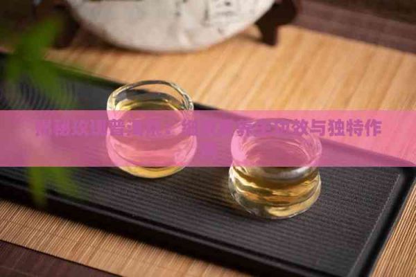 揭秘玫瑰普洱茶：細數(shù)其養(yǎng)生功效與獨特作用