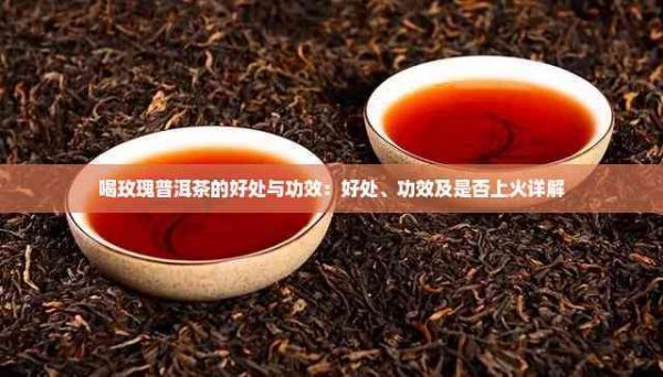 喝玫瑰普洱茶的好處與功效：好處、功效及是否上火詳解