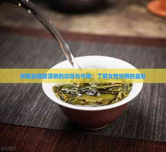 探索玫瑰普洱茶的功效與作用：了解女性飲用的益處