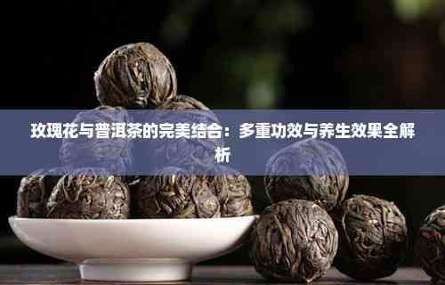 玫瑰花與普洱茶的完美結(jié)合：多重功效與養(yǎng)生效果全解析