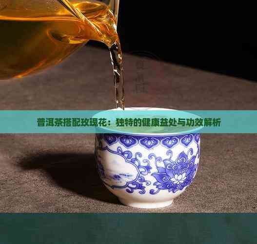 普洱茶搭配玫瑰花：独特的健康益处与功效解析